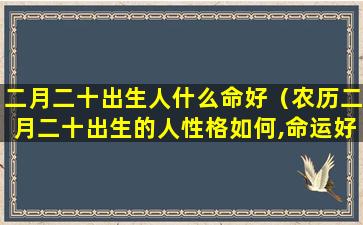 二月二十出生人什么命好（农历二月二十出生的人性格如何,命运好吗）