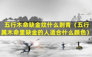 五行木命缺金纹什么刺青（五行属木命里缺金的人适合什么颜色）