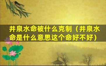 井泉水命被什么克制（井泉水命是什么意思这个命好不好）