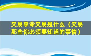 交易拿命交易是什么（交易那些你必须要知道的事情）