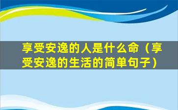 享受安逸的人是什么命（享受安逸的生活的简单句子）