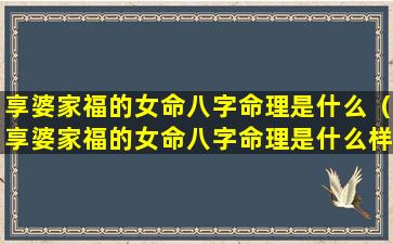 享婆家福的女命八字命理是什么（享婆家福的女命八字命理是什么样的）