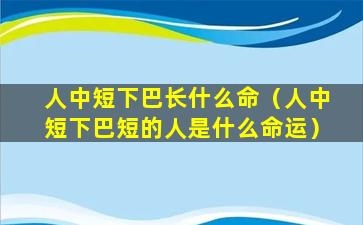 人中短下巴长什么命（人中短下巴短的人是什么命运）