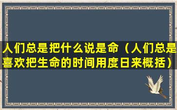 人们总是把什么说是命（人们总是喜欢把生命的时间用度日来概括）