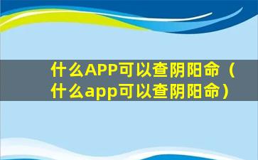 什么APP可以查阴阳命（什么app可以查阴阳命）