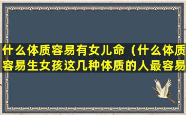 什么体质容易有女儿命（什么体质容易生女孩这几种体质的人最容易生女儿）