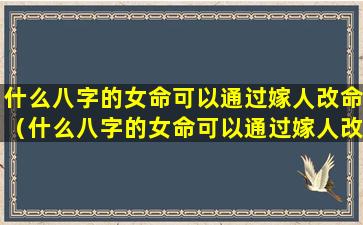 什么八字的女命可以通过嫁人改命（什么八字的女命可以通过嫁人改命运）