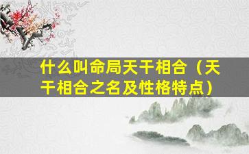 什么叫命局天干相合（天干相合之名及性格特点）