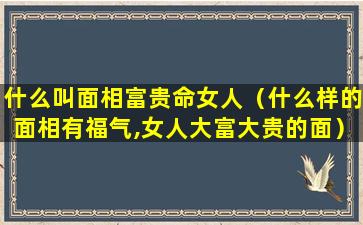 什么叫面相富贵命女人（什么样的面相有福气,女人大富大贵的面）