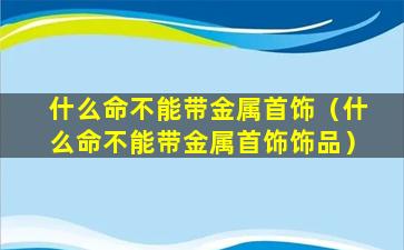 什么命不能带金属首饰（什么命不能带金属首饰饰品）