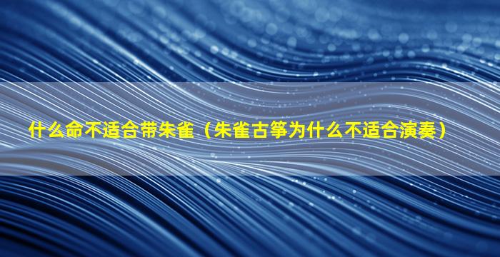 什么命不适合带朱雀（朱雀古筝为什么不适合演奏）