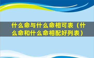 什么命与什么命相可表（什么命和什么命相配好列表）