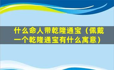 什么命人带乾隆通宝（佩戴一个乾隆通宝有什么寓意）