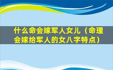 什么命会嫁军人女儿（命理会嫁给军人的女八字特点）