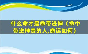 什么命才是命带进神（命中带进神贵的人,命运如何）