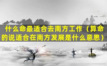 什么命最适合去南方工作（算命的说适合在南方发展是什么意思）