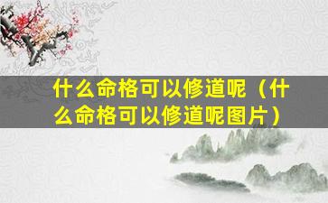 什么命格可以修道呢（什么命格可以修道呢图片）