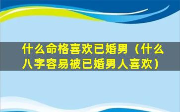 什么命格喜欢已婚男（什么八字容易被已婚男人喜欢）