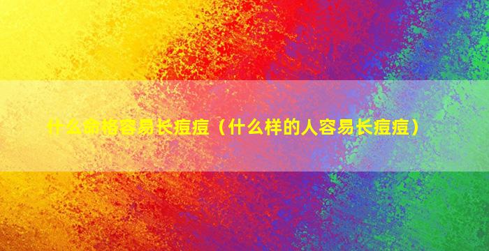 什么命格容易长痘痘（什么样的人容易长痘痘）