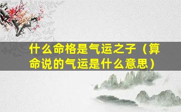 什么命格是气运之子（算命说的气运是什么意思）