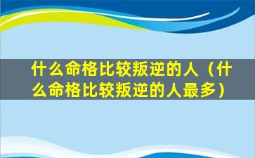 什么命格比较叛逆的人（什么命格比较叛逆的人最多）