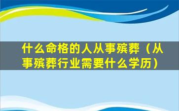 什么命格的人从事殡葬（从事殡葬行业需要什么学历）