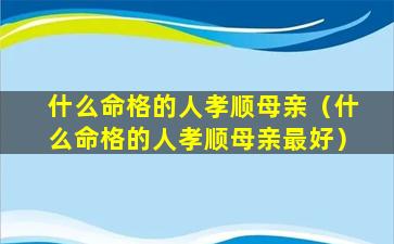 什么命格的人孝顺母亲（什么命格的人孝顺母亲最好）