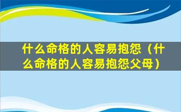 什么命格的人容易抱怨（什么命格的人容易抱怨父母）