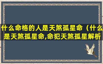 什么命格的人是天煞孤星命（什么是天煞孤星命,命犯天煞孤星解析）