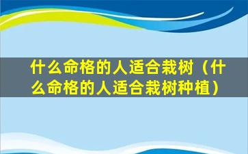 什么命格的人适合栽树（什么命格的人适合栽树种植）