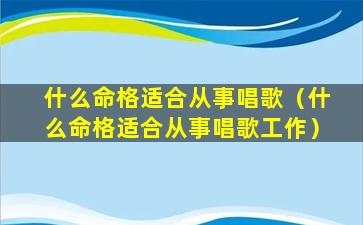 什么命格适合从事唱歌（什么命格适合从事唱歌工作）