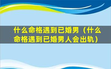 什么命格遇到已婚男（什么命格遇到已婚男人会出轨）