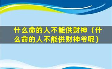 什么命的人不能供财神（什么命的人不能供财神爷呢）