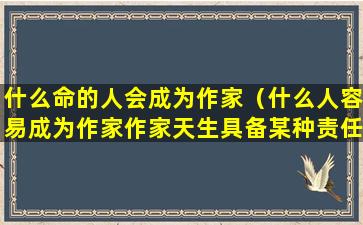 什么命的人会成为作家（什么人容易成为作家作家天生具备某种责任）