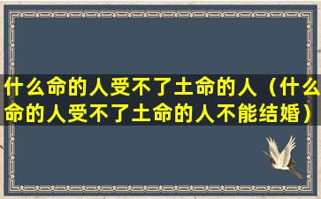 什么命的人受不了土命的人（什么命的人受不了土命的人不能结婚）