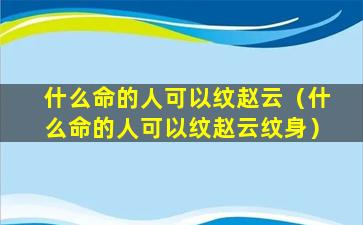 什么命的人可以纹赵云（什么命的人可以纹赵云纹身）