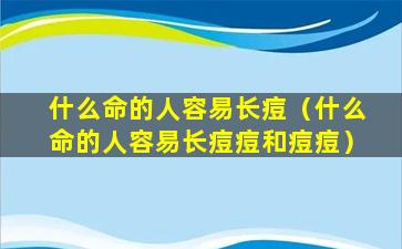 什么命的人容易长痘（什么命的人容易长痘痘和痘痘）