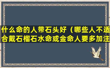 什么命的人带石头好（哪些人不适合戴石榴石水命或金命人要多加注意）