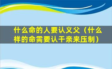 什么命的人要认义父（什么样的命需要认干亲来压制）