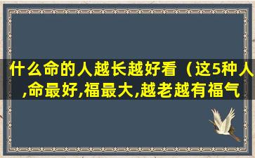 什么命的人越长越好看（这5种人,命最好,福最大,越老越有福气,看看有你吗）