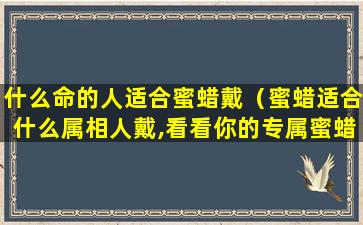 什么命的人适合蜜蜡戴（蜜蜡适合什么属相人戴,看看你的专属蜜蜡是哪一款）