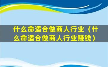 什么命适合做商人行业（什么命适合做商人行业赚钱）