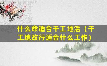 什么命适合干工地活（干工地改行适合什么工作）