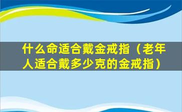 什么命适合戴金戒指（老年人适合戴多少克的金戒指）