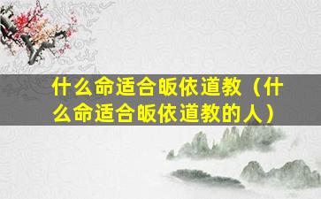 什么命适合皈依道教（什么命适合皈依道教的人）