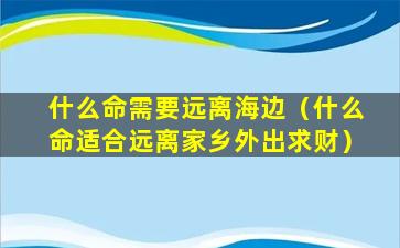 什么命需要远离海边（什么命适合远离家乡外出求财）