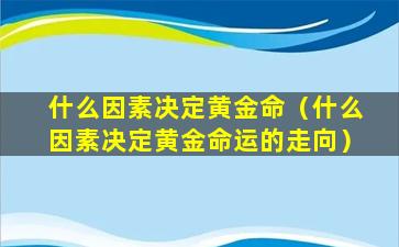 什么因素决定黄金命（什么因素决定黄金命运的走向）