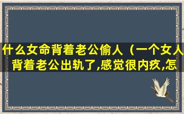 什么女命背着老公偷人（一个女人背着老公出轨了,感觉很内疚,怎么办）