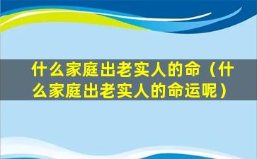 什么家庭出老实人的命（什么家庭出老实人的命运呢）