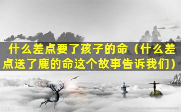 什么差点要了孩子的命（什么差点送了鹿的命这个故事告诉我们）